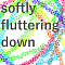 softly fluttering down
