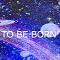 TO BE BORN